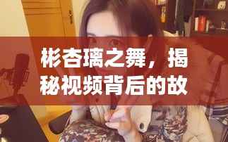 彬杏璃之舞,揭秘视频背后的故事与影响