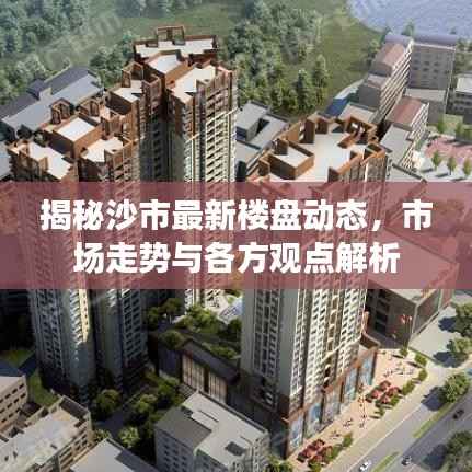 揭秘沙市最新楼盘动态,市场走势与各方观点解析