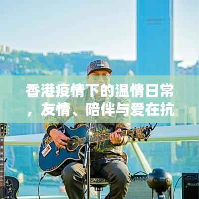 香港疫情下的温情日常,友情、陪伴与爱在抗疫中的力量