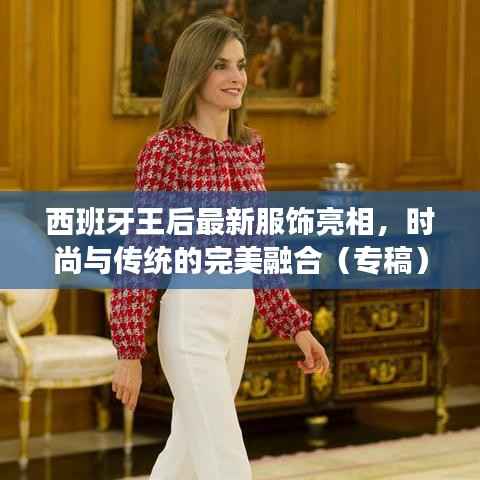 西班牙王后最新服饰亮相,时尚与传统的完美融合(专稿)