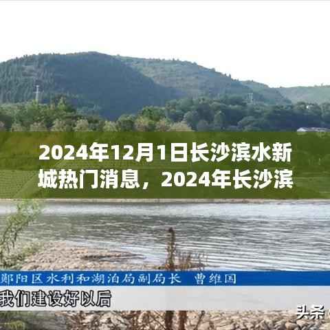 长沙滨水新城热门消息揭秘,瞩目焦点与最新动态(2024年)