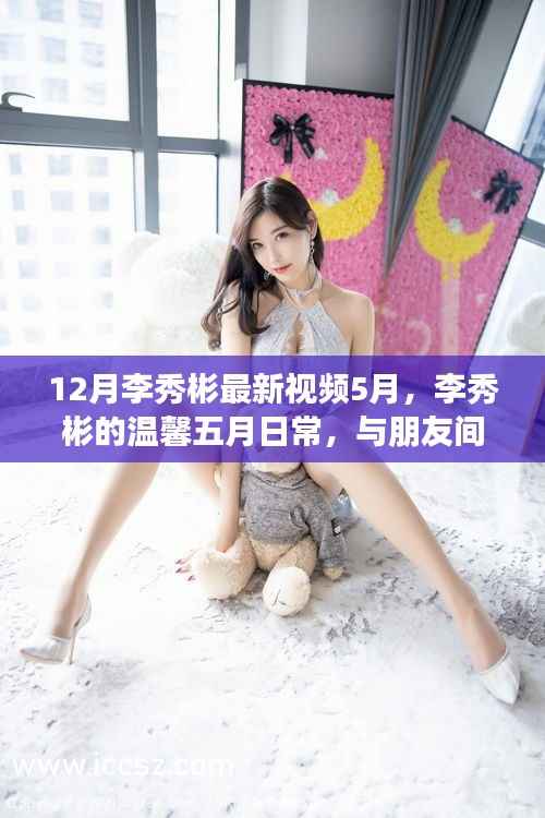 李秀彬五月温馨日常,与朋友间的欢乐时光视频回顾
