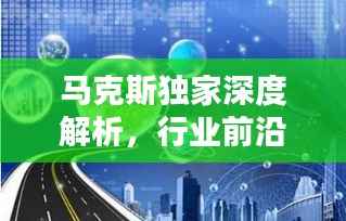 马克斯独家深度解析,行业前沿趋势引领未来