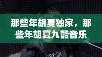 那些年胡夏独家,那些年胡夏九酷音乐网