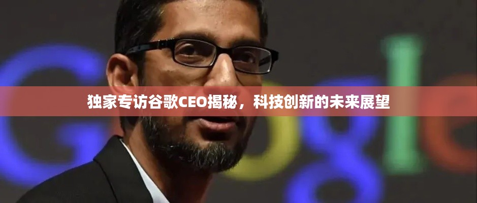 独家专访谷歌CEO揭秘,科技创新的未来展望