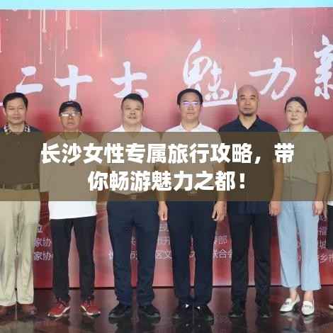 长沙女性专属旅行攻略,带你畅游魅力之都!