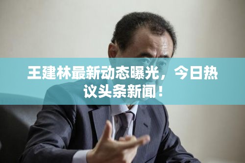 王建林最新动态曝光,今日热议头条新闻!