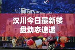 汉川今日最新楼盘动态速递