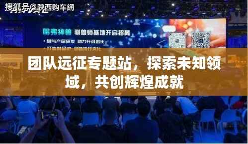 团队远征专题站,探索未知领域,共创辉煌成就
