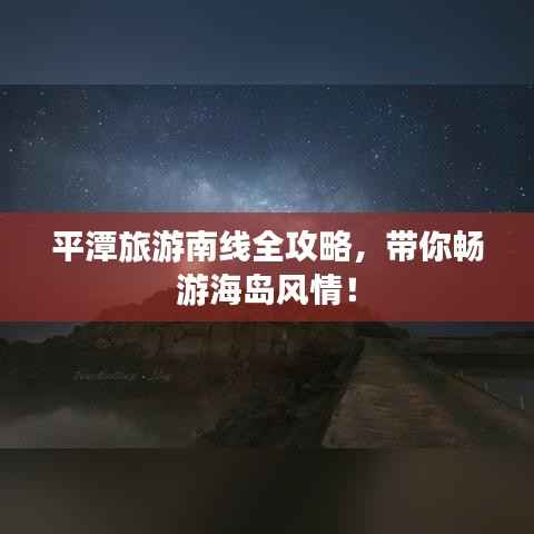 平潭旅游南线全攻略，带你畅游海岛风情！