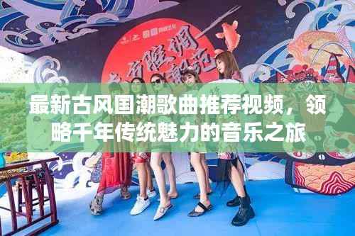 最新古风国潮歌曲推荐视频,领略千年传统魅力的音乐之旅
