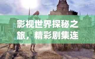 影视世界探秘之旅,精彩剧集连绵不断