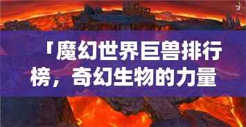 「魔幻世界巨兽排行榜,奇幻生物的力量之巅探秘」