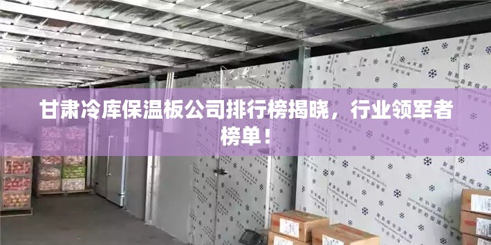 甘肃冷库保温板公司排行榜揭晓,行业领军者榜单!