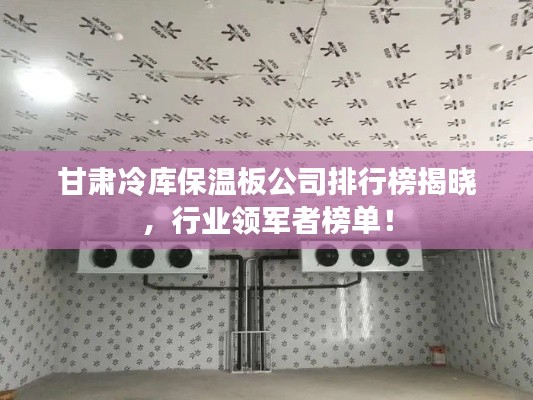 甘肃冷库保温板公司排行榜揭晓,行业领军者榜单!