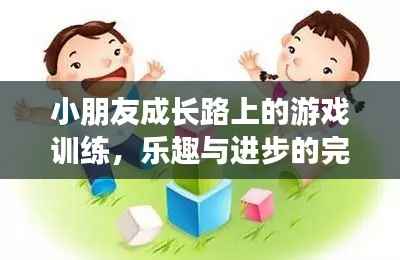 小朋友成长路上的游戏训练,乐趣与进步的完美融合