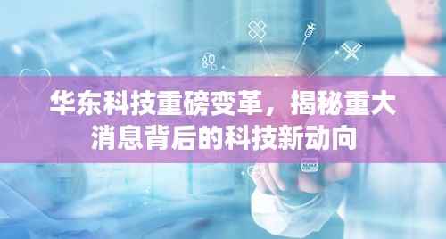 华东科技重磅变革,揭秘重大消息背后的科技新动向