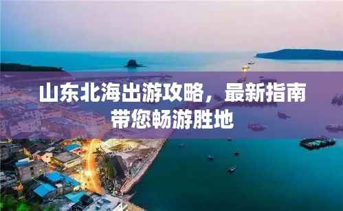 山东北海出游攻略,最新指南带您畅游胜地