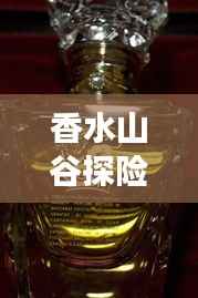 香水山谷探险秘籍,一站式旅游攻略!