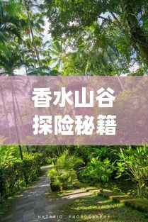 香水山谷探险秘籍,一站式旅游攻略!