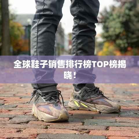 全球鞋子销售排行榜TOP榜揭晓!
