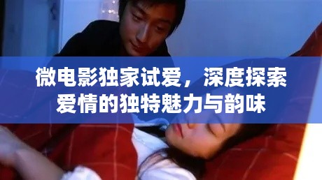 微电影独家试爱,深度探索爱情的独特魅力与韵味