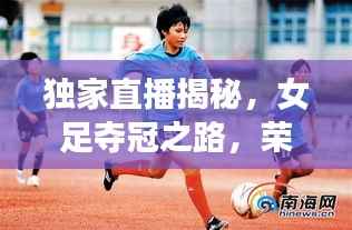 独家直播揭秘,女足夺冠之路,荣耀时刻不容错过!
