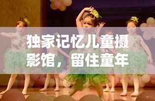 独家记忆儿童摄影馆,留住童年纯真时光的美好瞬间