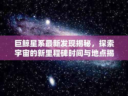 巨鲸星系最新发现揭秘,探索宇宙的新里程碑时间与地点揭晓