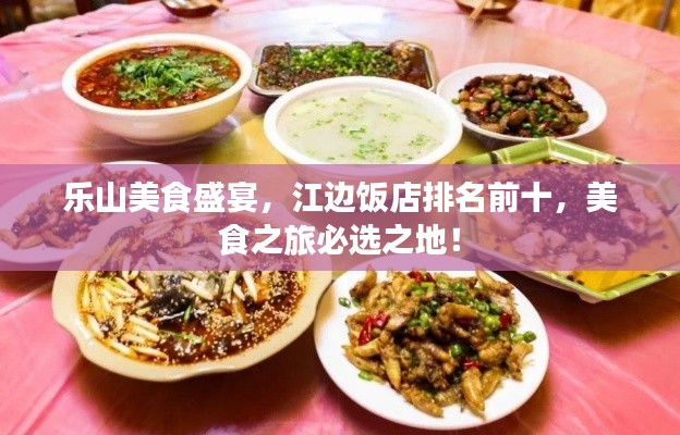 乐山美食盛宴,江边饭店排名前十,美食之旅必选之地!