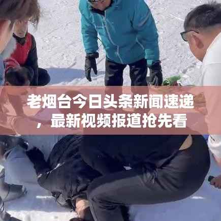 老烟台今日头条新闻速递,最新视频报道抢先看