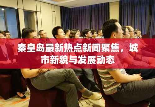 秦皇岛最新热点新闻聚焦,城市新貌与发展动态