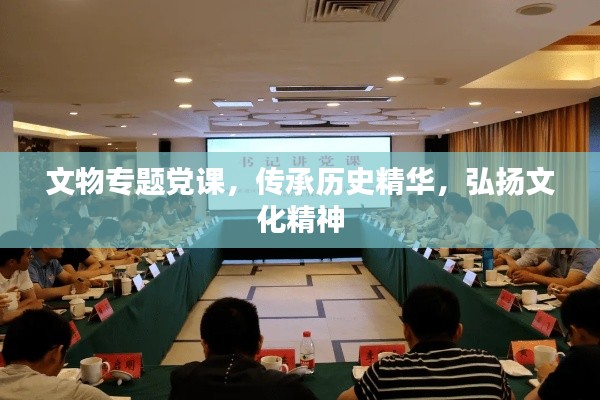 文物专题党课,传承历史精华,弘扬文化精神