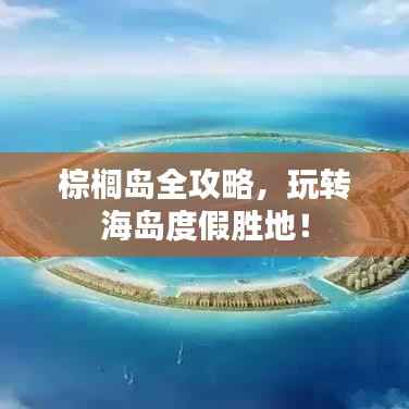 棕榈岛全攻略,玩转海岛度假胜地!