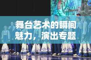 舞台艺术的瞬间魅力,演出专题摄影记录精彩瞬间