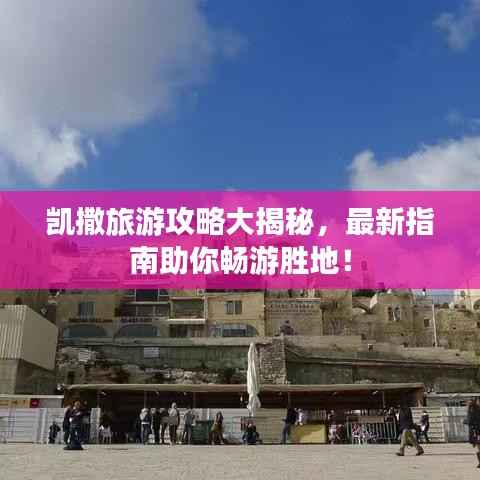 凯撒旅游攻略大揭秘,最新指南助你畅游胜地!