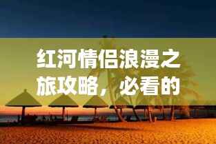 红河情侣浪漫之旅攻略,必看的旅行指南!
