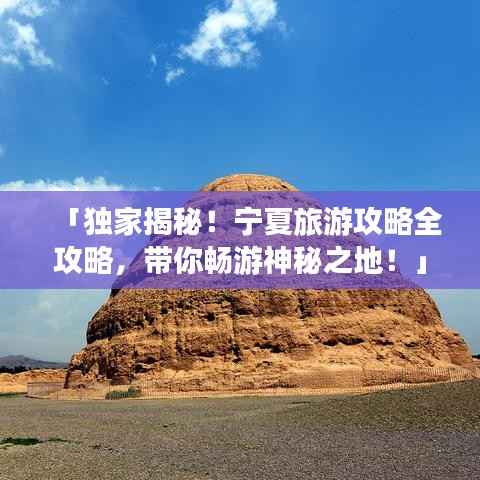 「独家揭秘!宁夏旅游攻略全攻略,带你畅游神秘之地!」