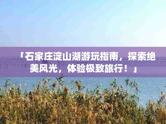 「石家庄淀山湖游玩指南，探索绝美风光，体验极致旅行！」