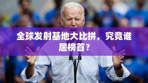 全球发射基地大比拼，究竟谁居榜首？