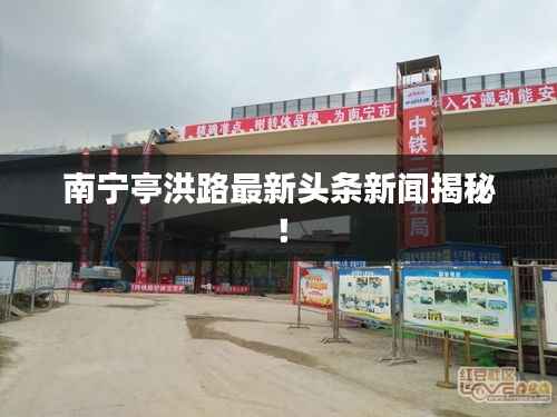 南宁亭洪路最新头条新闻揭秘！