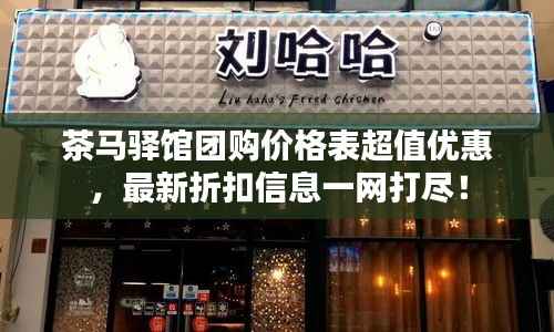 茶马驿馆团购价格表超值优惠,最新折扣信息一网打尽!