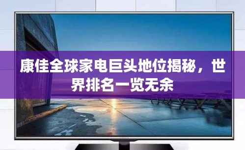 康佳全球家电巨头地位揭秘,世界排名一览无余